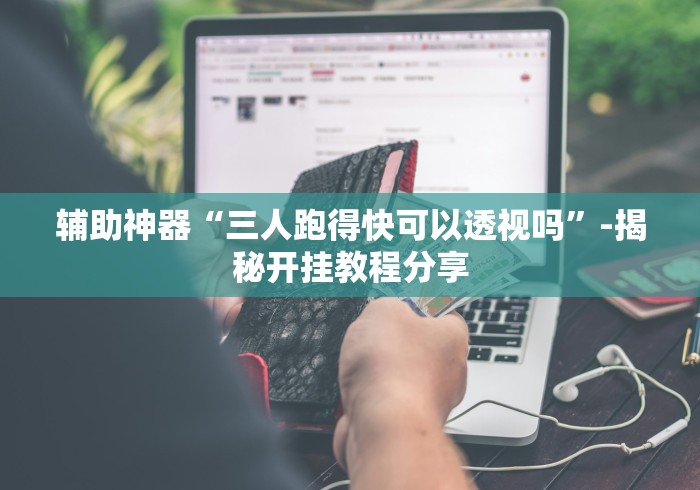 辅助神器“三人跑得快可以透视吗”-揭秘开挂教程分享