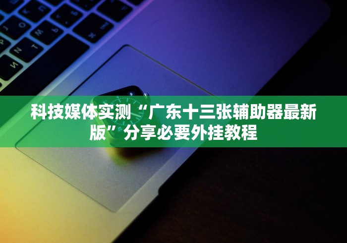 科技媒体实测“广东十三张辅助器最新版”分享必要外挂教程