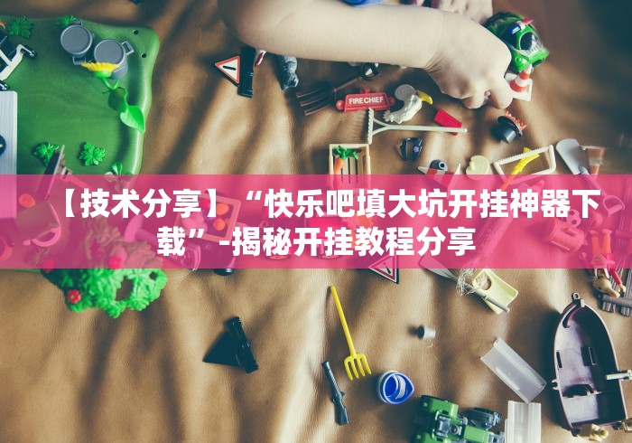 【技术分享】“快乐吧填大坑开挂神器下载”-揭秘开挂教程分享