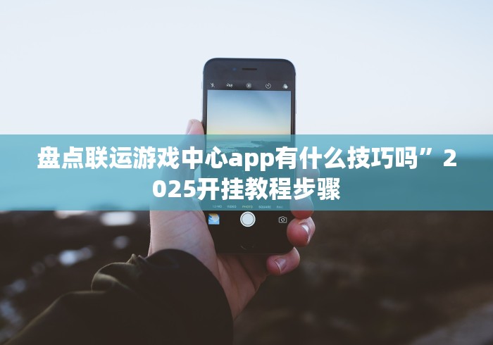 盘点联运游戏中心app有什么技巧吗”2025开挂教程步骤