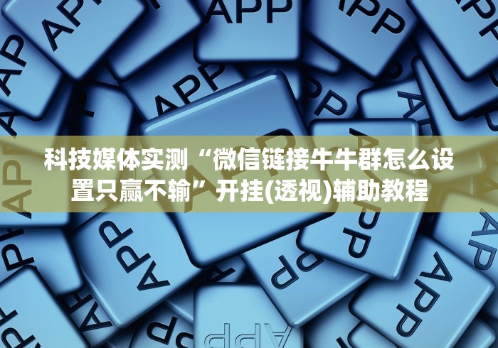 科技媒体实测“微信链接牛牛群怎么设置只赢不输”开挂(透视)辅助教程