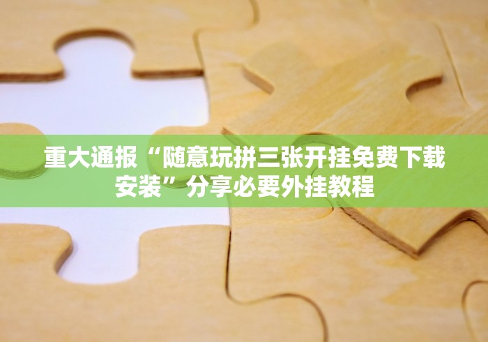 重大通报“随意玩拼三张开挂免费下载安装”分享必要外挂教程