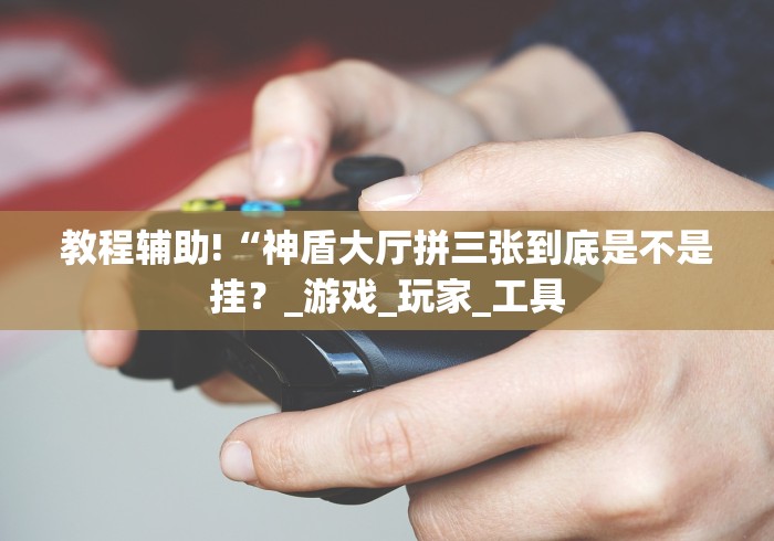 教程辅助!“神盾大厅拼三张到底是不是挂？_游戏_玩家_工具