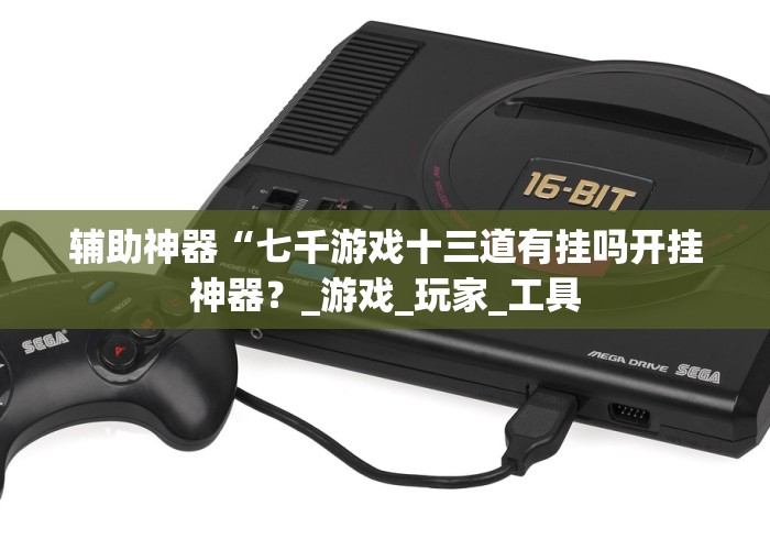 辅助神器“七千游戏十三道有挂吗开挂神器？_游戏_玩家_工具