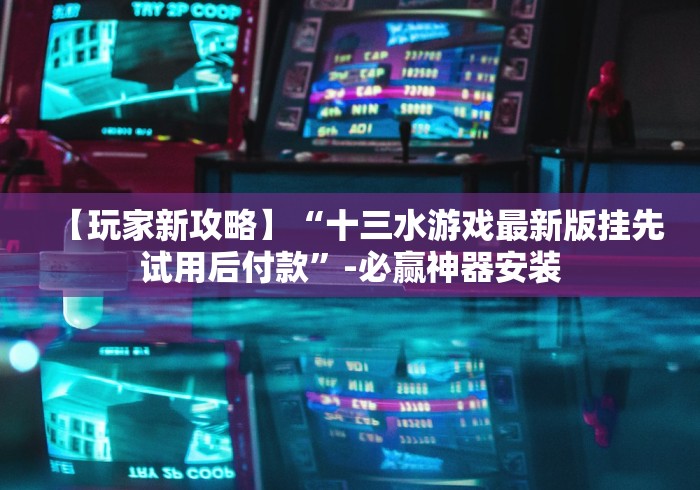 【玩家新攻略】“十三水游戏最新版挂先试用后付款”-必赢神器安装
