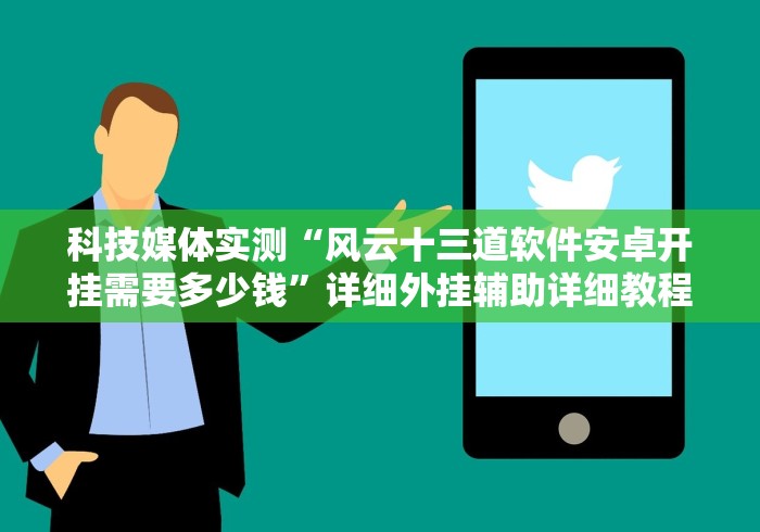 科技媒体实测“风云十三道软件安卓开挂需要多少钱”详细外挂辅助详细教程
